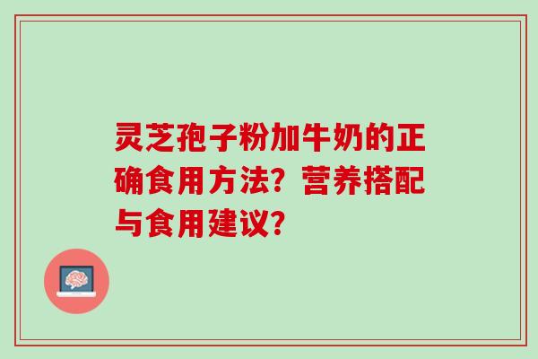 灵芝孢子粉加牛奶的正确食用方法？营养搭配与食用建议？