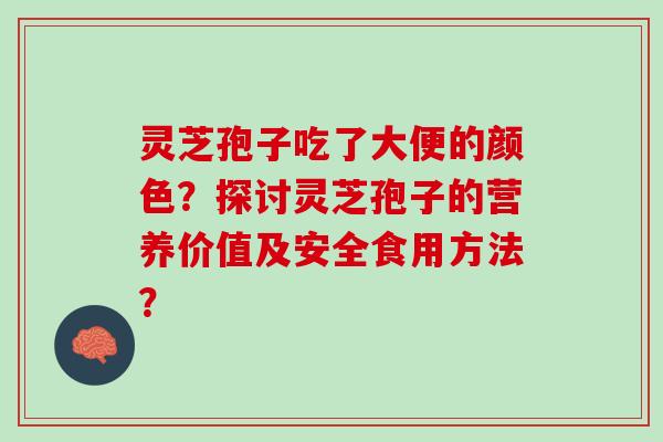 灵芝孢子吃了大便的颜色？探讨灵芝孢子的营养价值及安全食用方法？