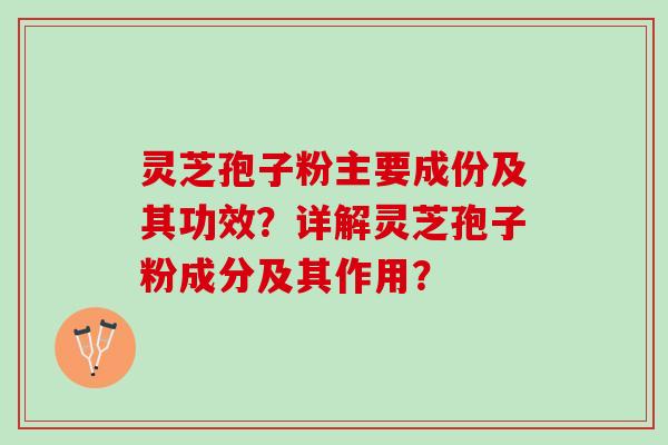 灵芝孢子粉主要成份及其功效？详解灵芝孢子粉成分及其作用？