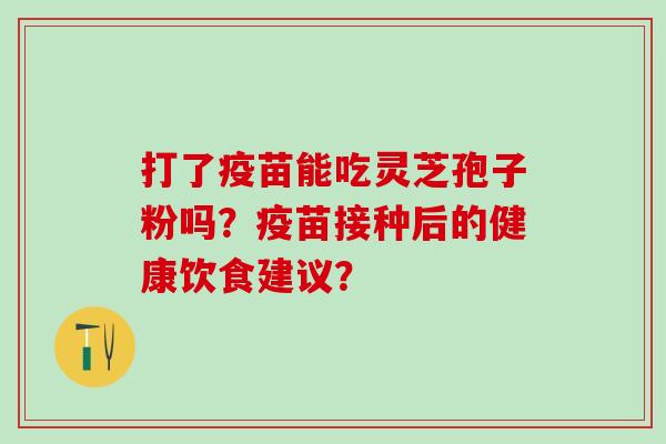 打了疫苗能吃灵芝孢子粉吗?疫苗接种后的健康饮食建议? 打了疫苗能吃灵芝孢子粉吗?疫苗接种后的健康饮食建议?