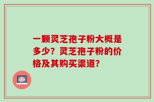 一颗灵芝孢子粉大概是多少？灵芝孢子粉的价格及其购买渠道？
