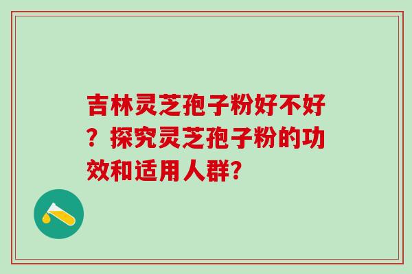 吉林灵芝孢子粉好不好?探究灵芝孢子粉的功效和适用人群? 吉林灵芝孢子粉好不好?探究灵芝孢子粉的功效和适用人群?