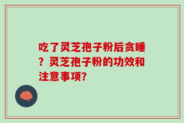 吃了灵芝孢子粉后贪睡？灵芝孢子粉的功效和注意事项？