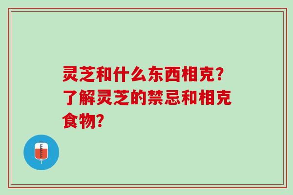 灵芝和什么东西相克？了解灵芝的禁忌和相克食物？