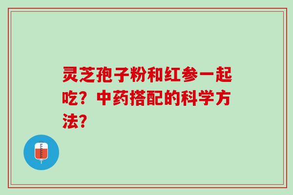 灵芝孢子粉和红参一起吃？中药搭配的科学方法？