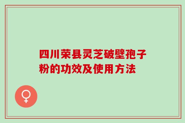 四川荣县灵芝破壁孢子粉的功效及使用方法 四川荣县灵芝破壁孢子粉的功效及使用方法