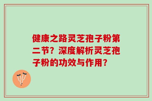 健康之路灵芝孢子粉第二节?深度解析灵芝孢子粉的功效与作用? 健康之路灵芝孢子粉第二节?深度解析灵芝孢子粉的功效与作用?