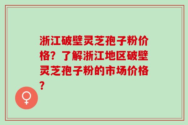 浙江破壁灵芝孢子粉价格？了解浙江地区破壁灵芝孢子粉的市场价格？