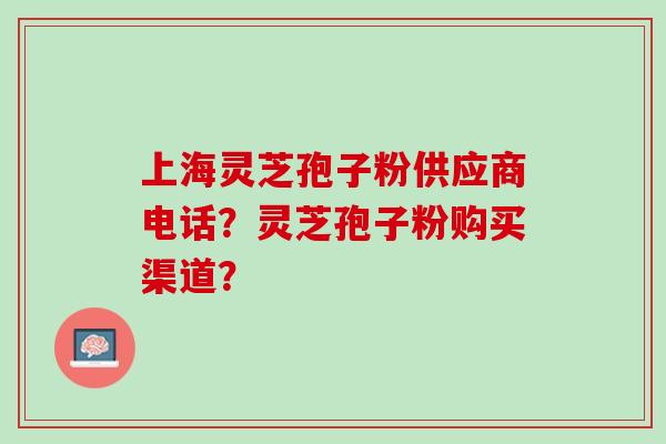 上海灵芝孢子粉供应商电话?灵芝孢子粉购买渠道? 上海灵芝孢子粉供应商电话?灵芝孢子粉购买渠道?