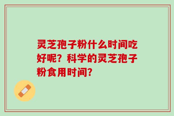 灵芝孢子粉什么时间吃好呢？科学的灵芝孢子粉食用时间？