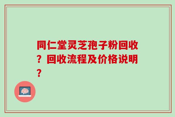 同仁堂灵芝孢子粉回收？回收流程及价格说明？