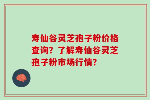 寿仙谷灵芝孢子粉价格查询？了解寿仙谷灵芝孢子粉市场行情？