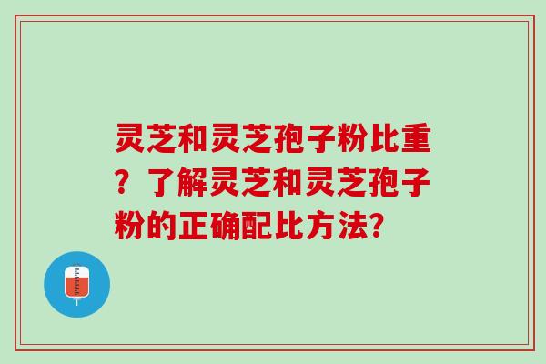 灵芝和灵芝孢子粉比重?了解灵芝和灵芝孢子粉的正确配比方法? 灵芝和灵芝孢子粉比重?了解灵芝和灵芝孢子粉的正确配比方法?