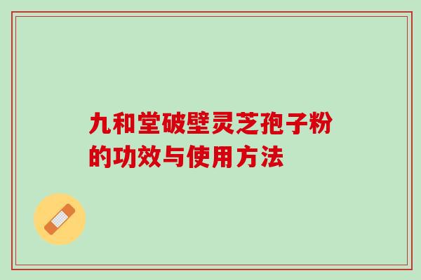 九和堂破壁灵芝孢子粉的功效与使用方法