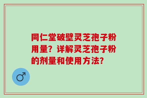 同仁堂破壁灵芝孢子粉用量？详解灵芝孢子粉的剂量和使用方法？