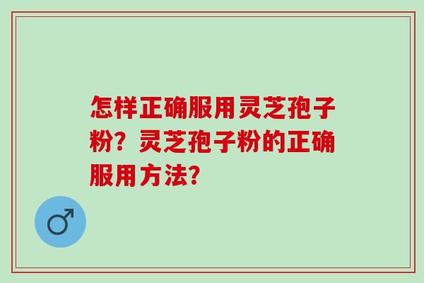 怎样正确服用灵芝孢子粉？灵芝孢子粉的正确服用方法？