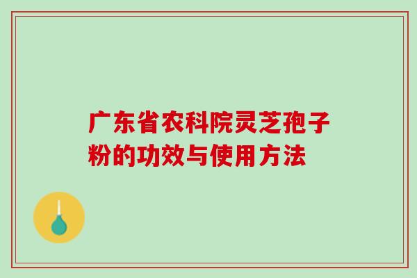 广东省农科院灵芝孢子粉的功效与使用方法