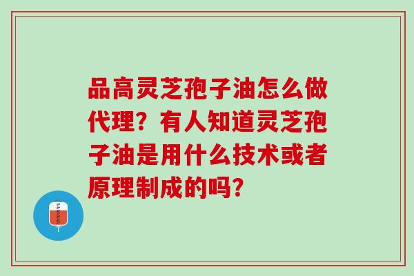 品高灵芝孢子油怎么做代理？有人知道灵芝孢子油是用什么技术或者原理制成的吗？