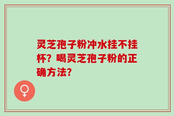 灵芝孢子粉冲水挂不挂杯？喝灵芝孢子粉的正确方法？