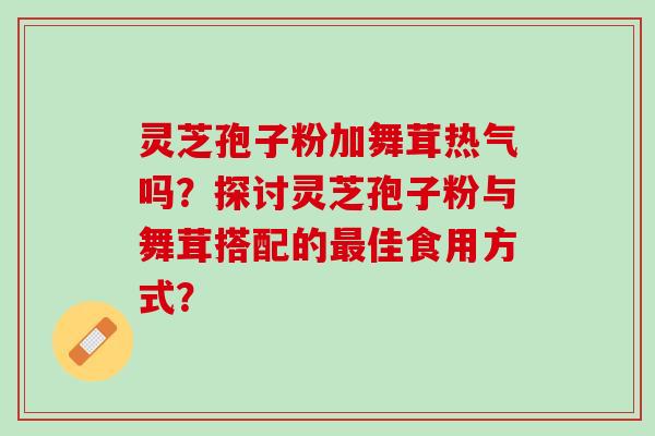 灵芝孢子粉加舞茸热气吗？探讨灵芝孢子粉与舞茸搭配的最佳食用方式？