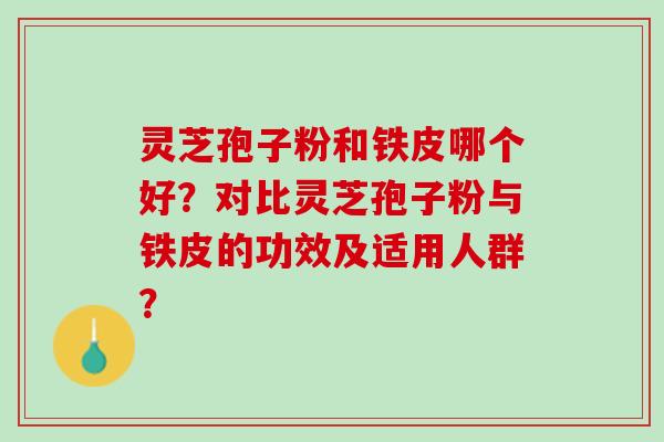 灵芝孢子粉和铁皮哪个好？对比灵芝孢子粉与铁皮的功效及适用人群？