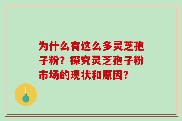 为什么有这么多灵芝孢子粉?探究灵芝孢子粉市场的现状和原因? 为什么有这么多灵芝孢子粉?探究灵芝孢子粉市场的现状和原因?