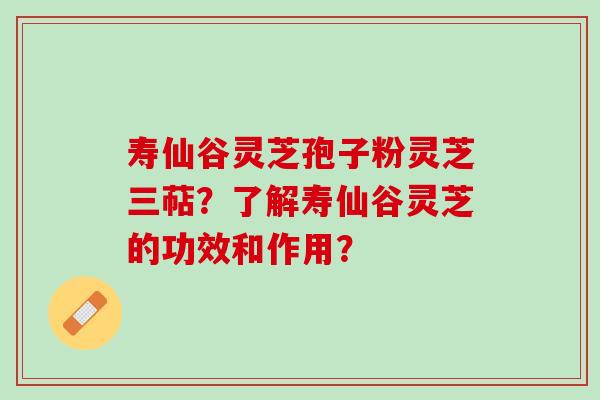 寿仙谷灵芝孢子粉灵芝三萜？了解寿仙谷灵芝的功效和作用？