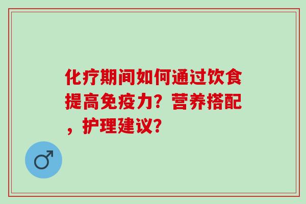 化疗期间如何通过饮食提高免疫力？营养搭配，护理建议？