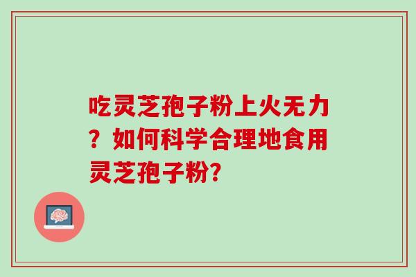 吃灵芝孢子粉上火无力？如何科学合理地食用灵芝孢子粉？