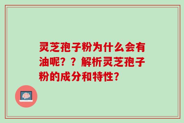 灵芝孢子粉为什么会有油呢？？解析灵芝孢子粉的成分和特性？