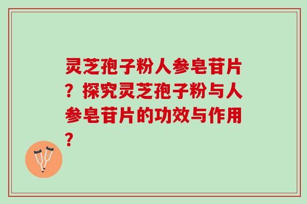 灵芝孢子粉人参皂苷片？探究灵芝孢子粉与人参皂苷片的功效与作用？