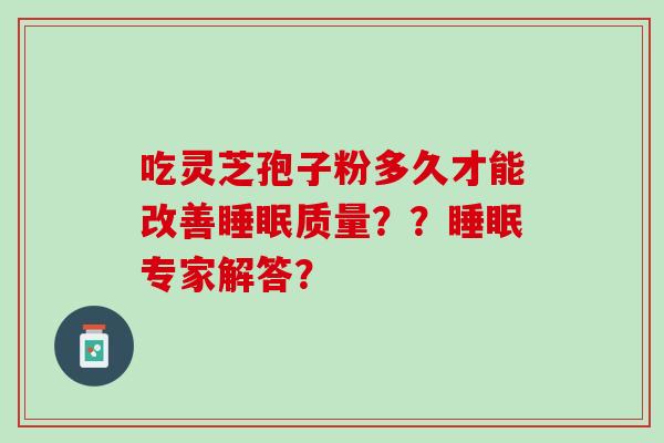 吃灵芝孢子粉多久才能改善睡眠质量？？睡眠专家解答？