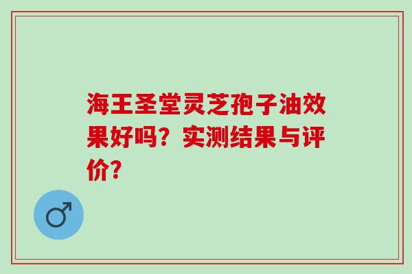 海王圣堂灵芝孢子油效果好吗？实测结果与评价？
