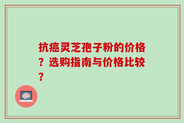 抗癌灵芝孢子粉的价格？选购指南与价格比较？