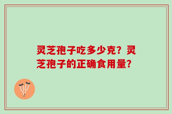 灵芝孢子吃多少克？灵芝孢子的正确食用量？