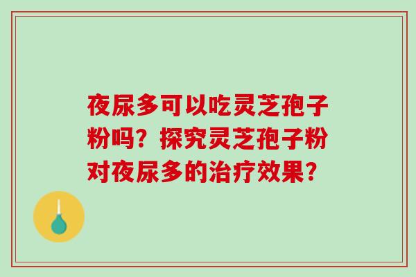 夜尿多可以吃灵芝孢子粉吗？探究灵芝孢子粉对夜尿多的治疗效果？