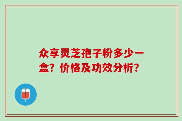 众享灵芝孢子粉多少一盒？价格及功效分析？