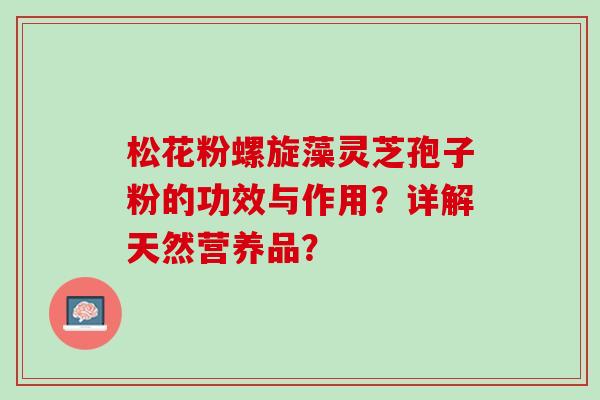 松花粉螺旋藻灵芝孢子粉的功效与作用？详解天然营养品？