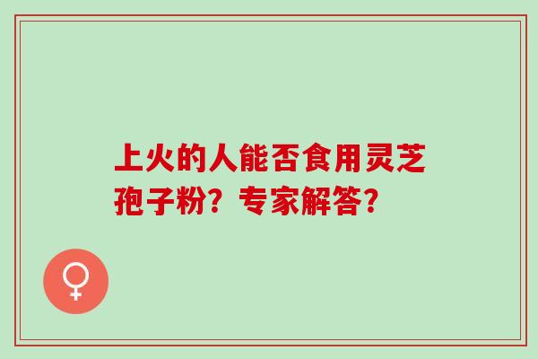 上火的人能否食用灵芝孢子粉?专家解答? 上火的人能否食用灵芝孢子粉?专家解答?