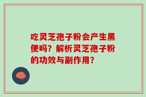 吃灵芝孢子粉会产生黑便吗？解析灵芝孢子粉的功效与副作用？