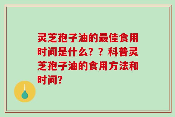 灵芝孢子油的佳食用时间是什么？？科普灵芝孢子油的食用方法和时间？