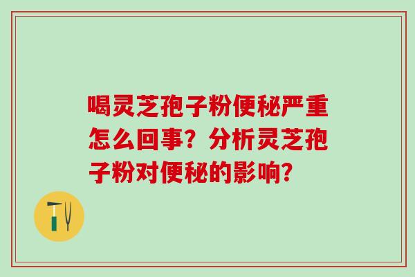 喝灵芝孢子粉便秘严重怎么回事？分析灵芝孢子粉对便秘的影响？
