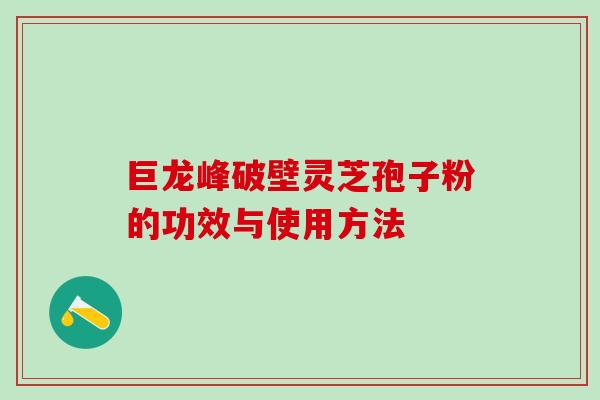 巨龙峰破壁灵芝孢子粉的功效与使用方法 巨龙峰破壁灵芝孢子粉的功效与使用方法