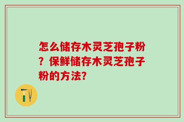 怎么储存木灵芝孢子粉？保鲜储存木灵芝孢子粉的方法？