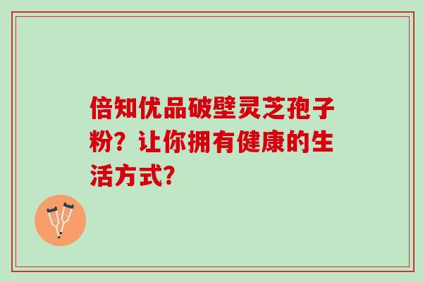 倍知优品破壁灵芝孢子粉？让你拥有健康的生活方式？