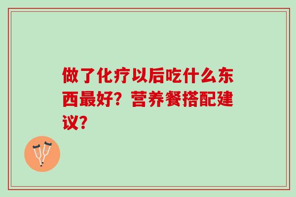 做了化疗以后吃什么东西最好？营养餐搭配建议？