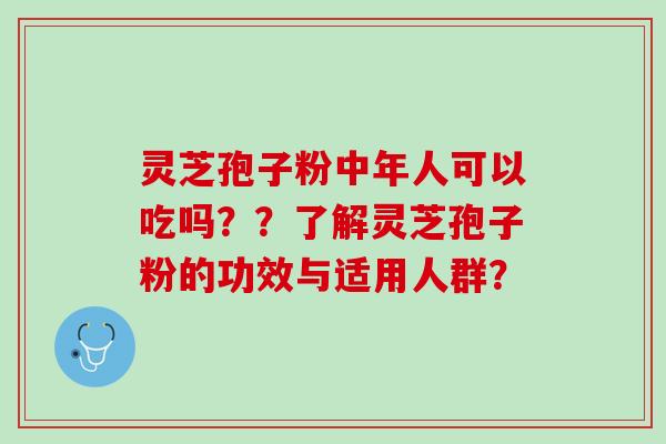 灵芝孢子粉中年人可以吃吗？？了解灵芝孢子粉的功效与适用人群？