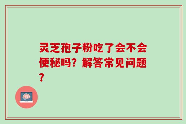 灵芝孢子粉吃了会不会便秘吗？解答常见问题？