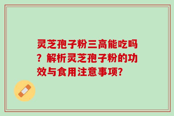 灵芝孢子粉三高能吃吗？解析灵芝孢子粉的功效与食用注意事项？