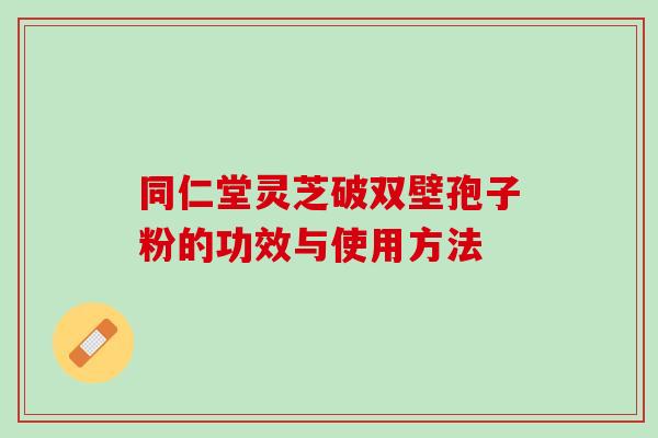 同仁堂灵芝破双壁孢子粉的功效与使用方法 同仁堂灵芝破双壁孢子粉的功效与使用方法